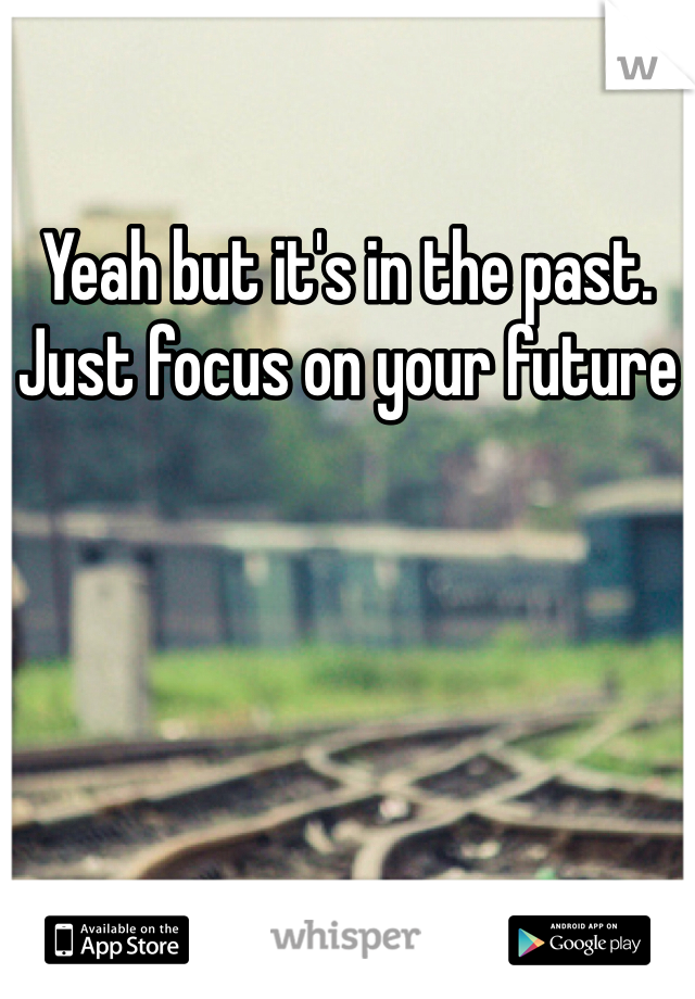 Yeah but it's in the past. Just focus on your future 