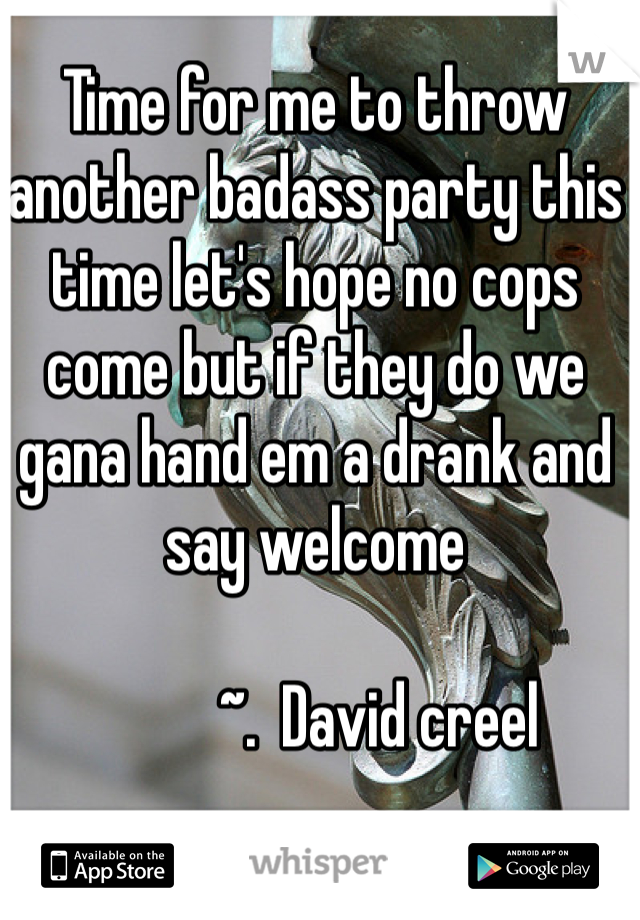 Time for me to throw another badass party this time let's hope no cops come but if they do we gana hand em a drank and say welcome 

          ~.  David creel