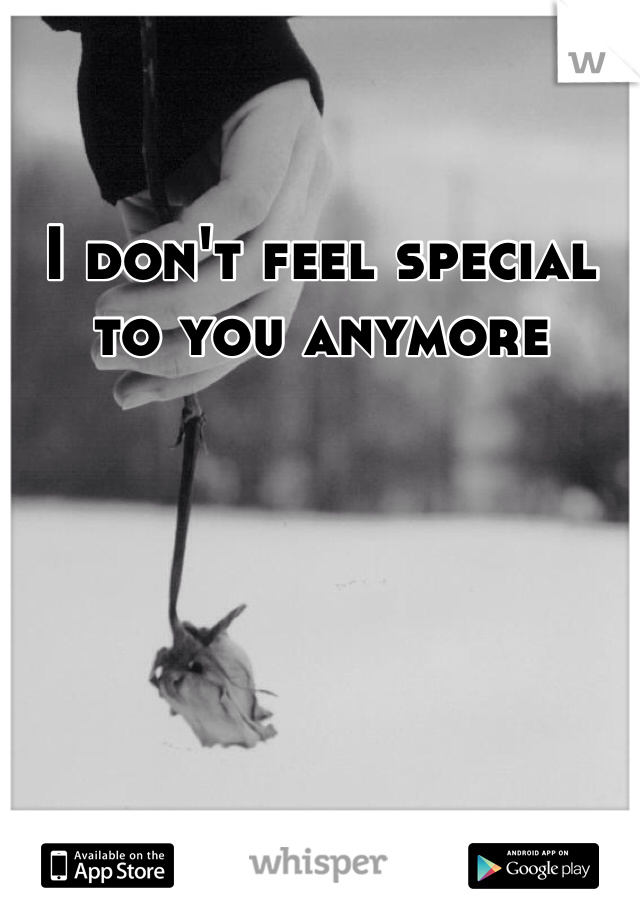I don't feel special to you anymore 