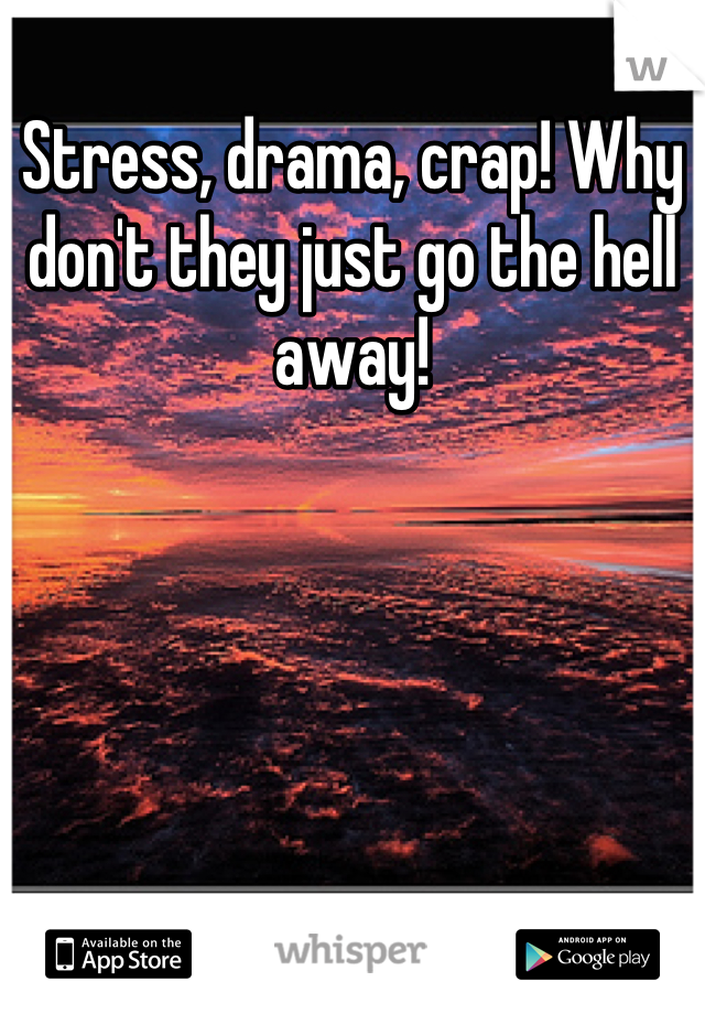 Stress, drama, crap! Why don't they just go the hell away!