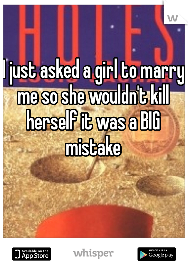 I just asked a girl to marry me so she wouldn't kill herself it was a BIG mistake