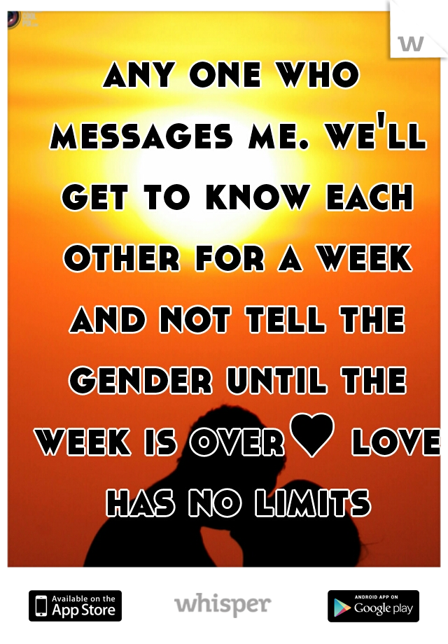 any one who messages me. we'll get to know each other for a week and not tell the gender until the week is over♥ love has no limits