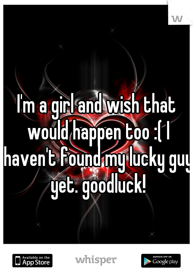 I'm a girl and wish that would happen too :( I haven't found my lucky guy yet. goodluck!