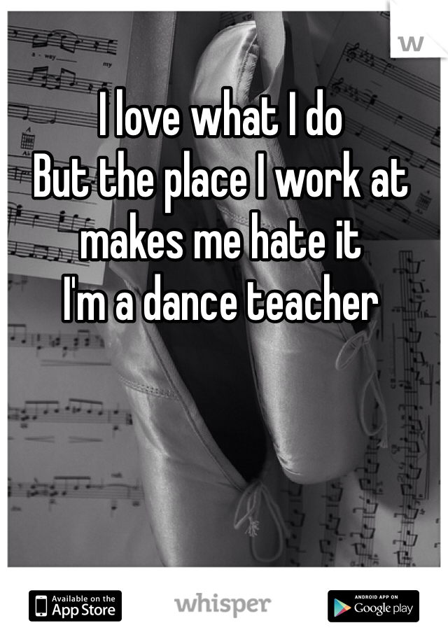 I love what I do
But the place I work at makes me hate it
I'm a dance teacher