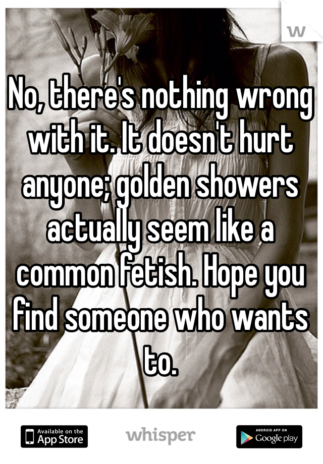 No, there's nothing wrong with it. It doesn't hurt anyone; golden showers actually seem like a common fetish. Hope you find someone who wants to.