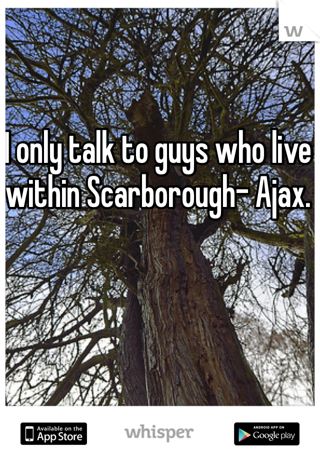 I only talk to guys who live within Scarborough- Ajax. 