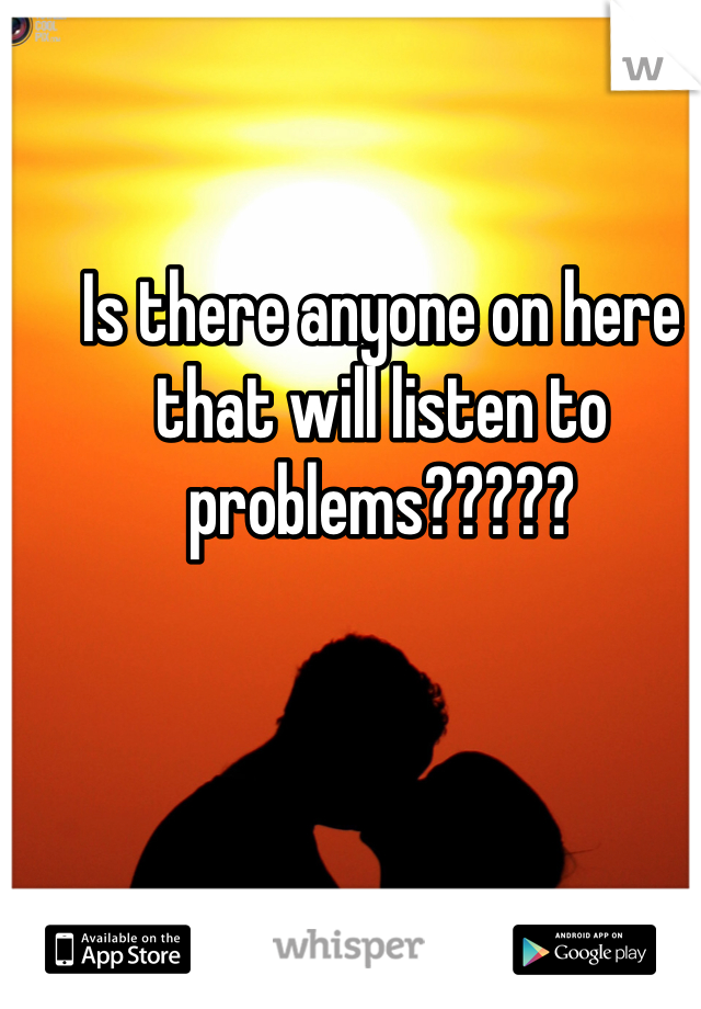 Is there anyone on here that will listen to problems????? 