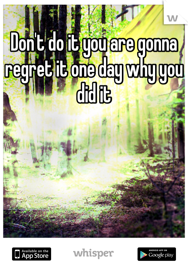 Don't do it you are gonna regret it one day why you did it 