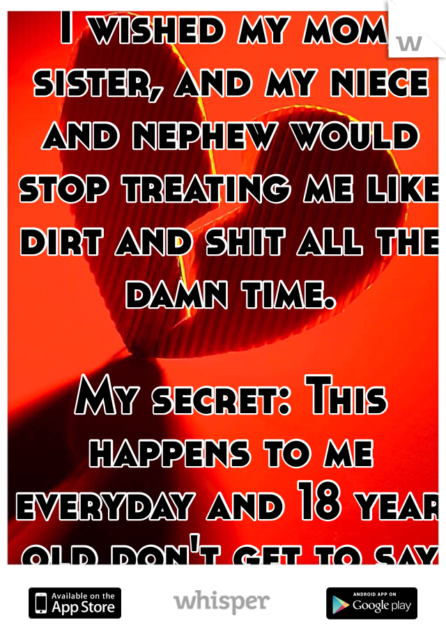 I wished my mom, sister, and my niece and nephew would stop treating me like dirt and shit all the damn time. 

My secret: This happens to me everyday and 18 year old don't get to say NO