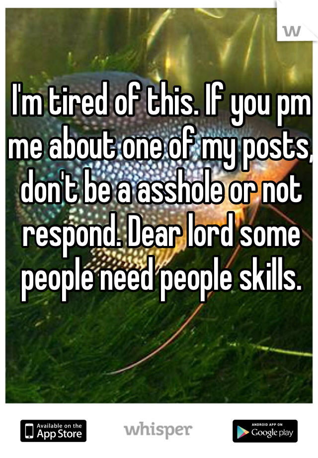 I'm tired of this. If you pm me about one of my posts, don't be a asshole or not respond. Dear lord some people need people skills.