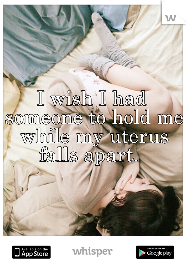 I wish I had someone to hold me while my uterus falls apart.  