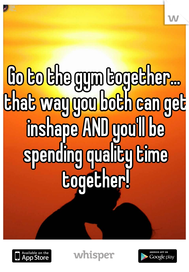 Go to the gym together... that way you both can get inshape AND you'll be spending quality time together!