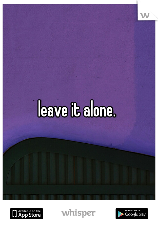 leave it alone. 