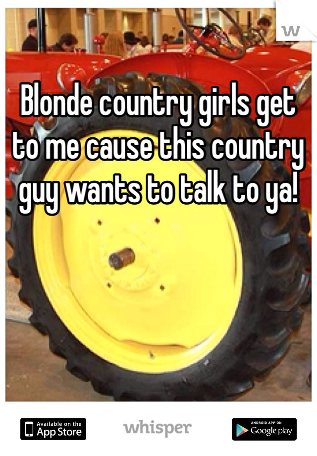 Blonde country girls get to me cause this country guy wants to talk to ya! 