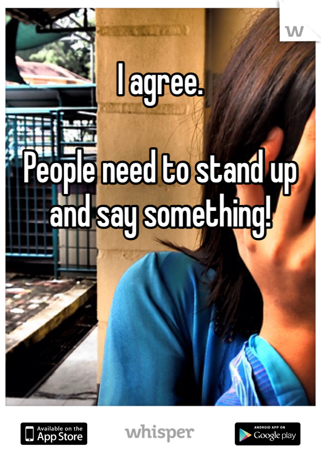 I agree.

People need to stand up and say something!