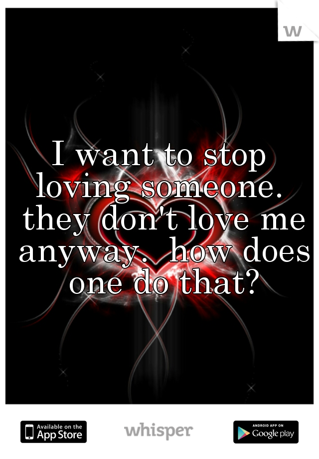 I want to stop loving someone.  they don't love me anyway.  how does one do that?