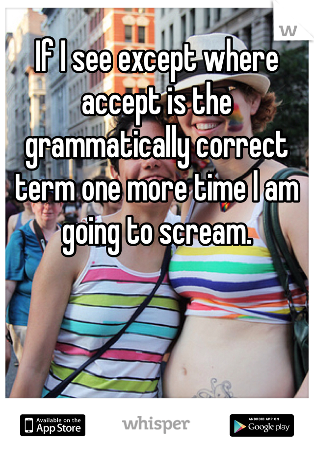 If I see except where accept is the grammatically correct term one more time I am going to scream. 