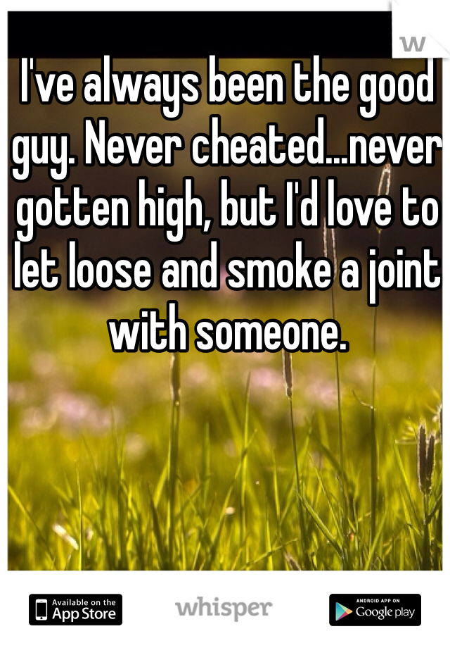 I've always been the good guy. Never cheated...never gotten high, but I'd love to let loose and smoke a joint with someone. 