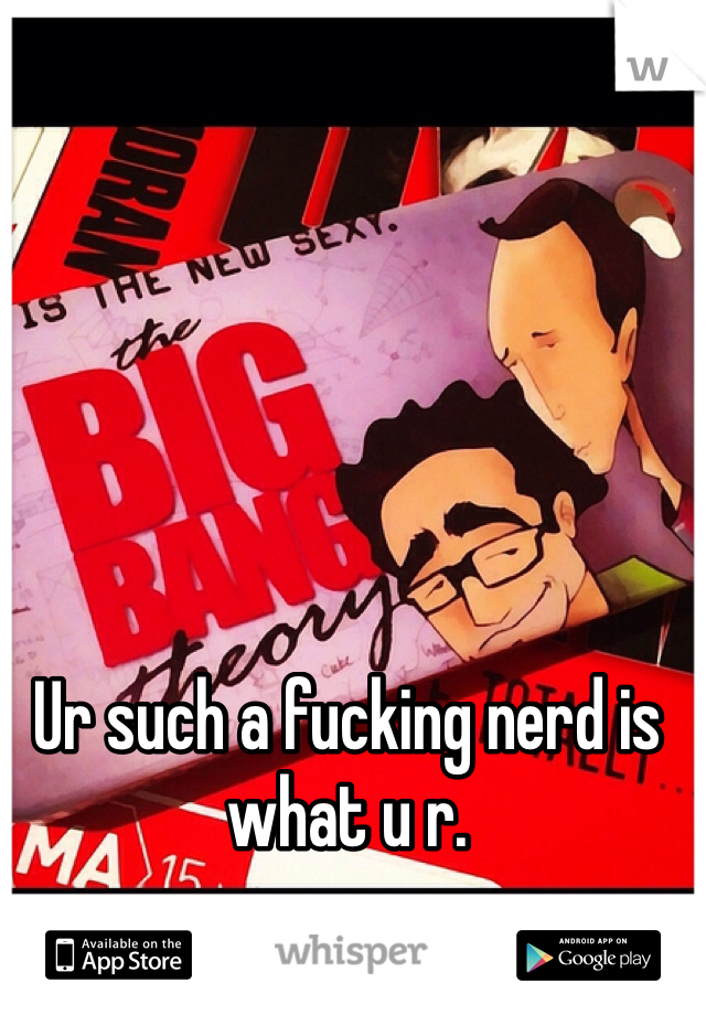 Ur such a fucking nerd is what u r.