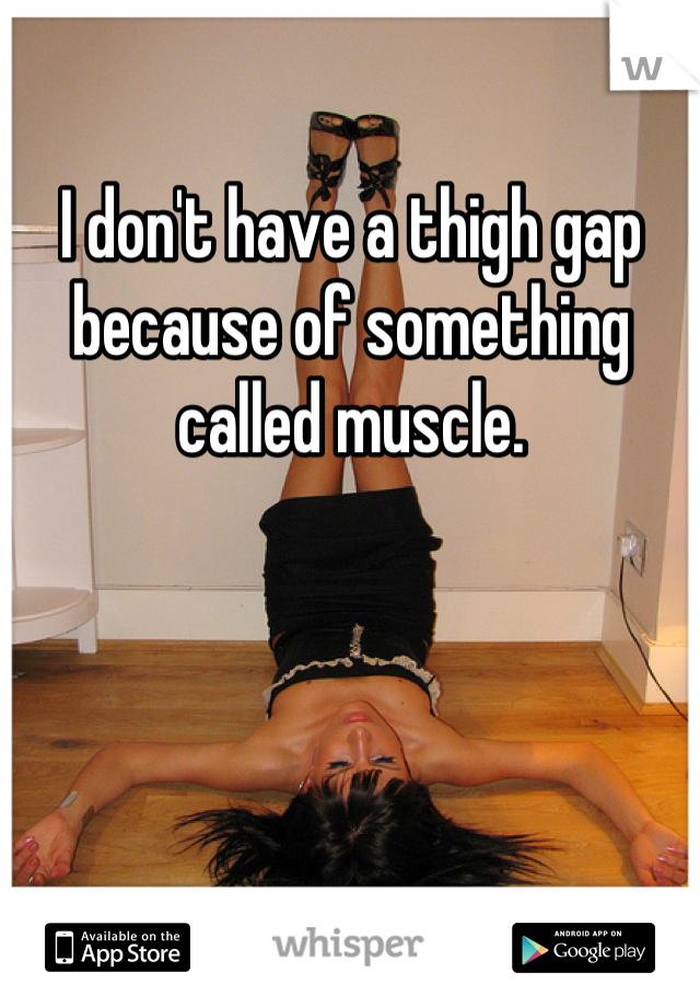 I don't have a thigh gap because of something called muscle.