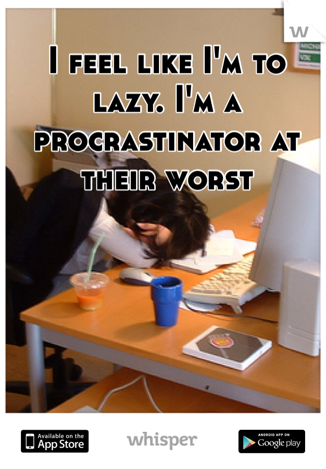 I feel like I'm to lazy. I'm a procrastinator at their worst