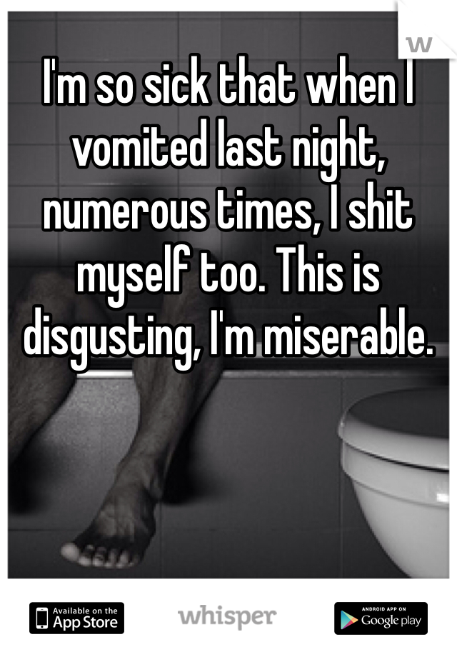 I'm so sick that when I vomited last night, numerous times, I shit myself too. This is disgusting, I'm miserable.