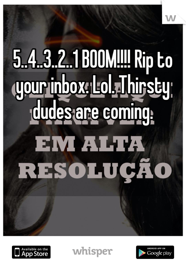 5..4..3..2..1 BOOM!!!! Rip to your inbox. Lol. Thirsty dudes are coming. 