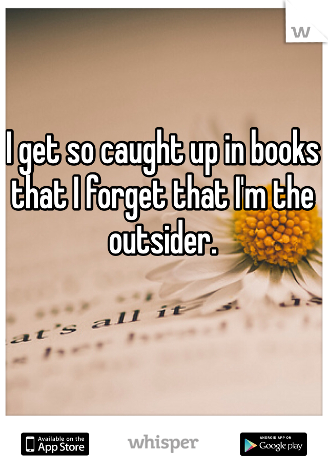 I get so caught up in books that I forget that I'm the outsider. 