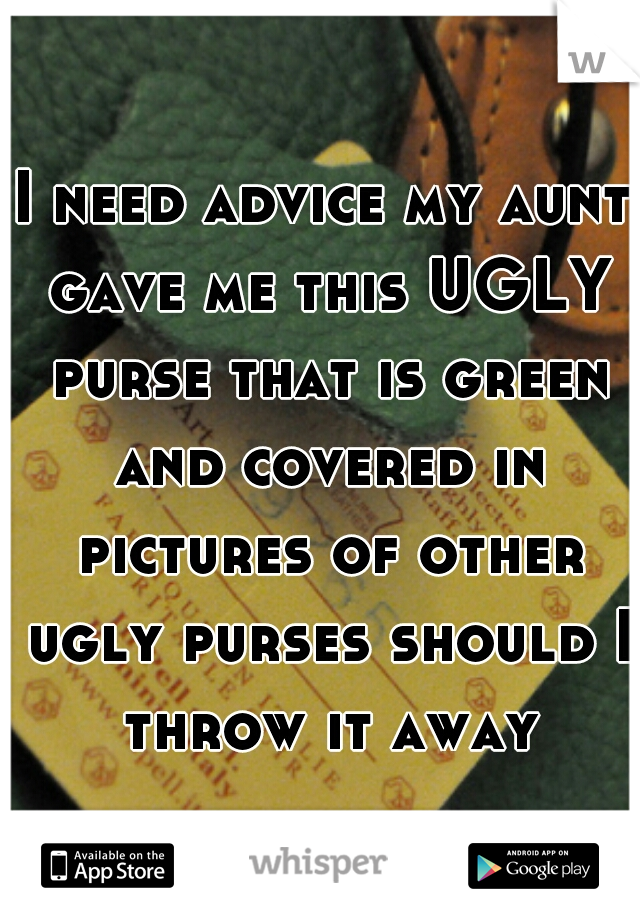 I need advice my aunt gave me this UGLY purse that is green and covered in pictures of other ugly purses should I throw it away