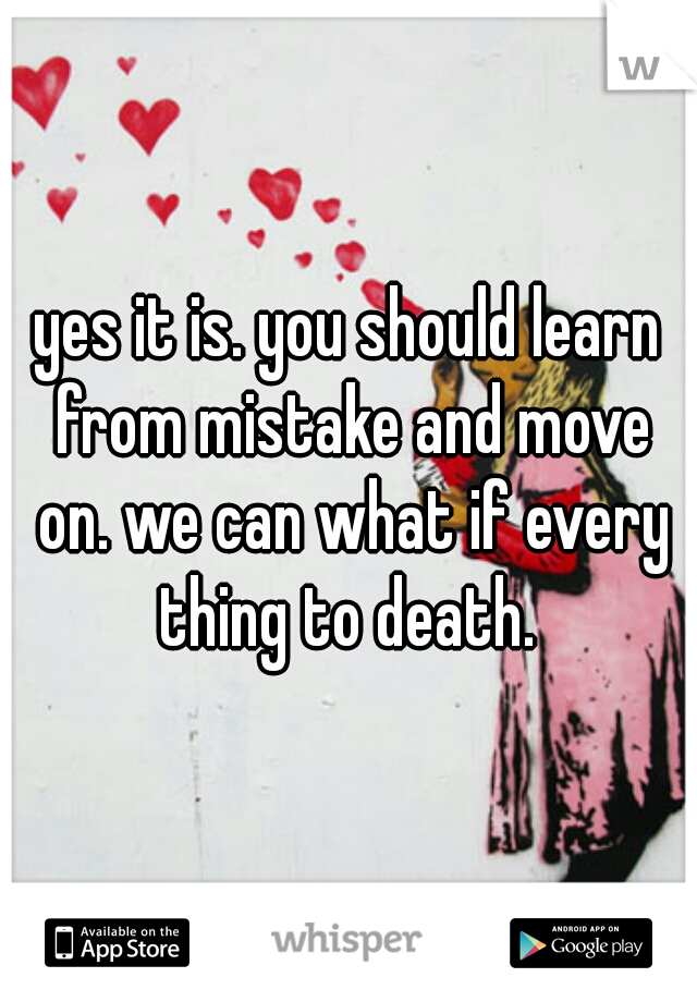 yes it is. you should learn from mistake and move on. we can what if every thing to death. 