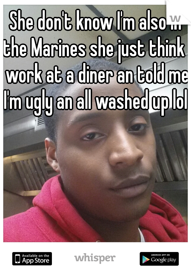 She don't know I'm also in the Marines she just think I work at a diner an told me I'm ugly an all washed up lol 
