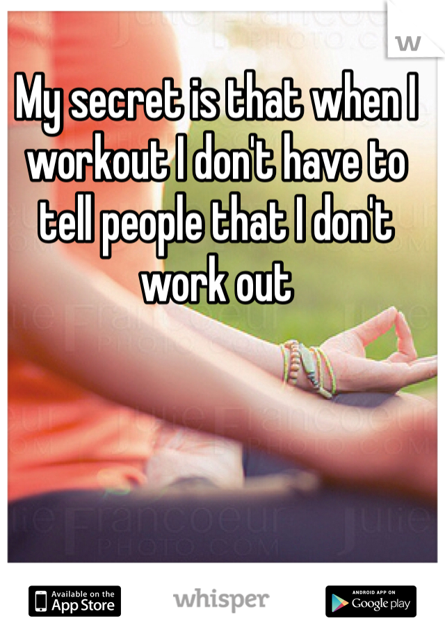 My secret is that when I workout I don't have to tell people that I don't work out 
