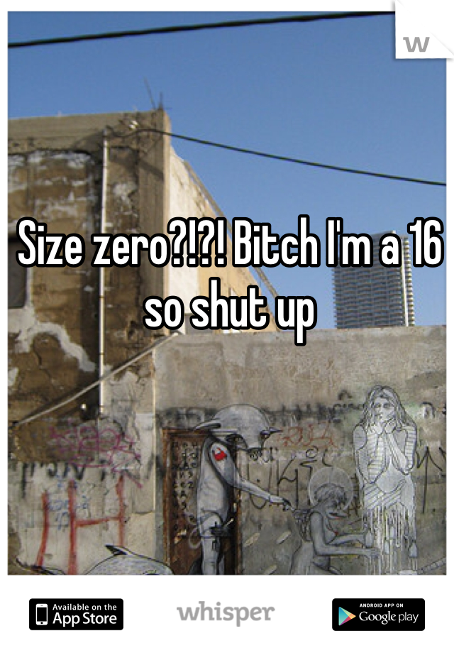 Size zero?!?! Bitch I'm a 16 so shut up 
