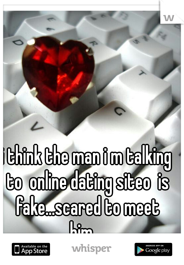 i think the man i m talking to  online dating siteo  is fake...scared to meet him... 