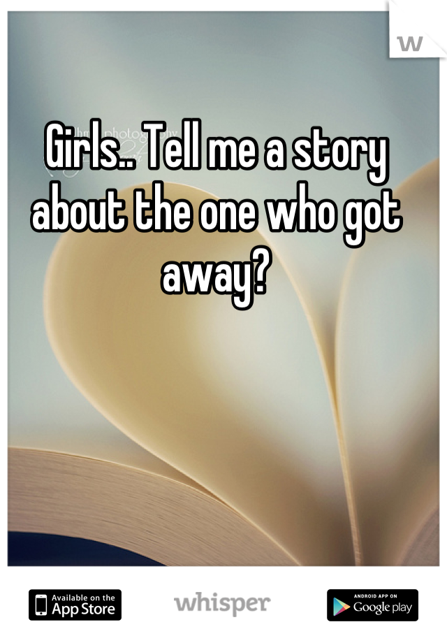 Girls.. Tell me a story about the one who got away?
