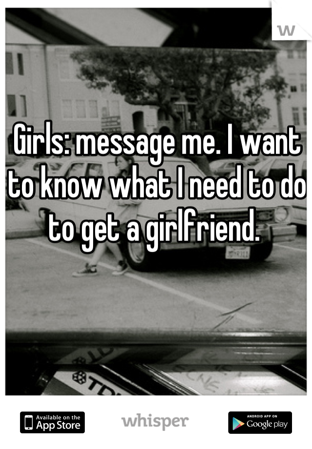 Girls: message me. I want to know what I need to do to get a girlfriend. 
