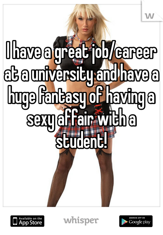 I have a great job/career at a university and have a huge fantasy of having a sexy affair with a student!