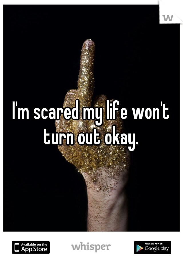 I'm scared my life won't turn out okay. 