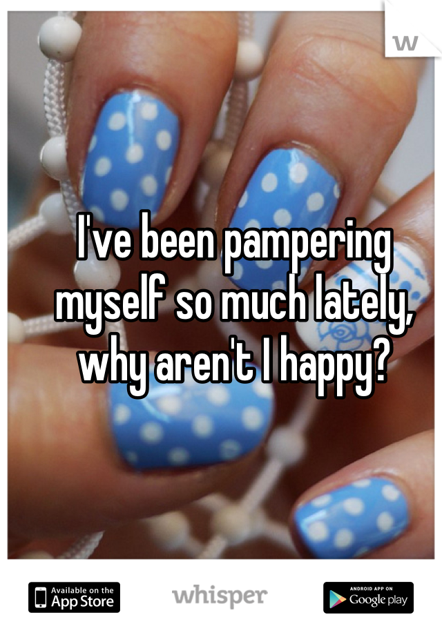 I've been pampering myself so much lately, why aren't I happy?