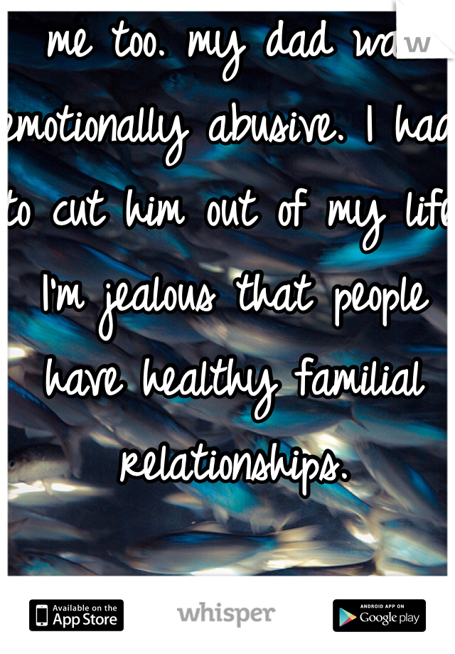 me too. my dad was emotionally abusive. I had to cut him out of my life. I'm jealous that people have healthy familial relationships.