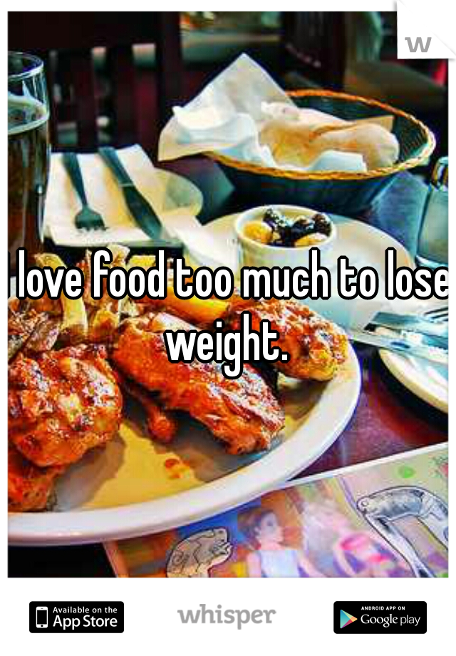 I love food too much to lose weight. 