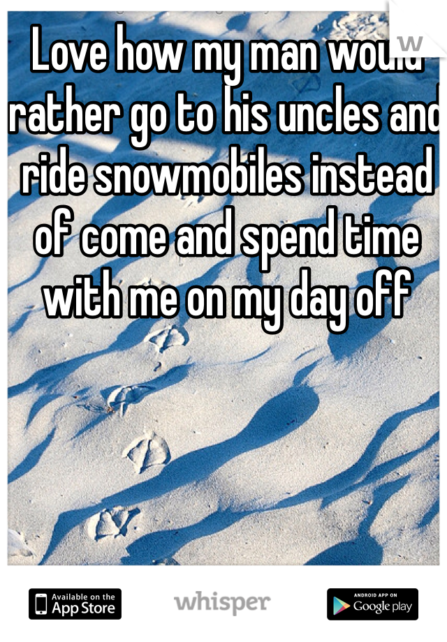 Love how my man would rather go to his uncles and ride snowmobiles instead of come and spend time with me on my day off 