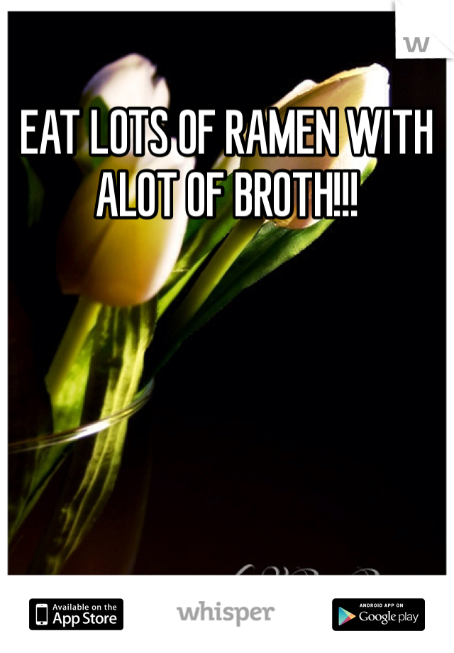 EAT LOTS OF RAMEN WITH ALOT OF BROTH!!!