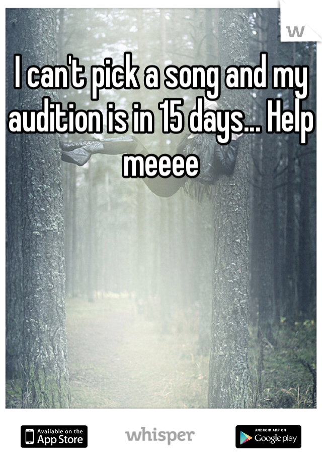I can't pick a song and my audition is in 15 days... Help meeee