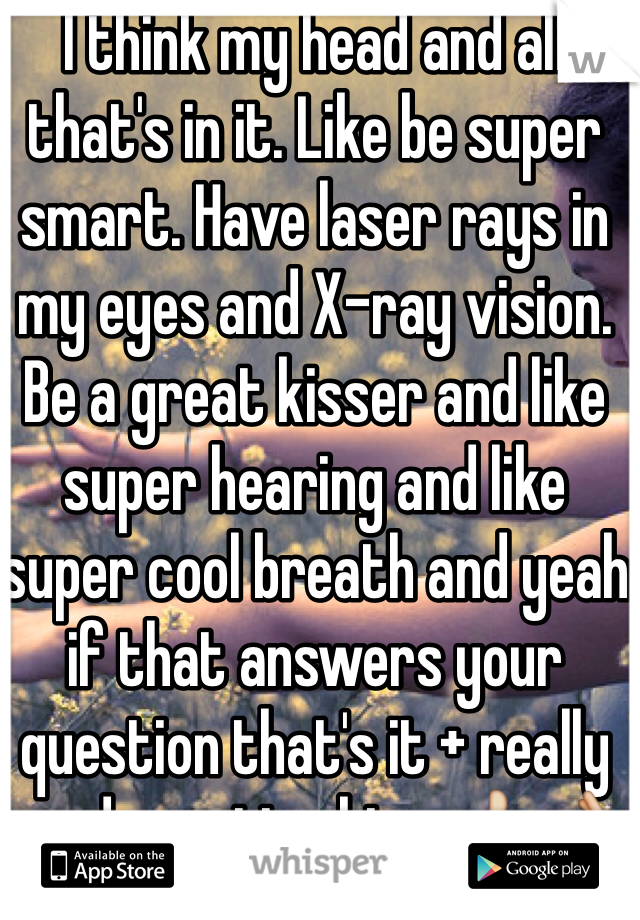 I think my head and all that's in it. Like be super smart. Have laser rays in my eyes and X-ray vision. Be a great kisser and like super hearing and like super cool breath and yeah if that answers your question that's it + really good question btw 👍👌💯