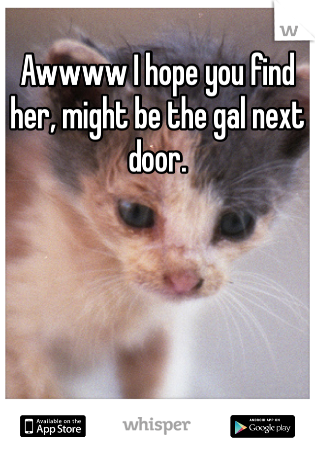 Awwww I hope you find her, might be the gal next door. 