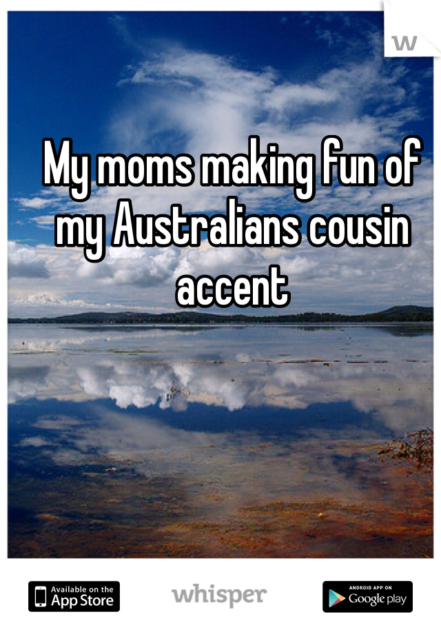 My moms making fun of my Australians cousin accent 
