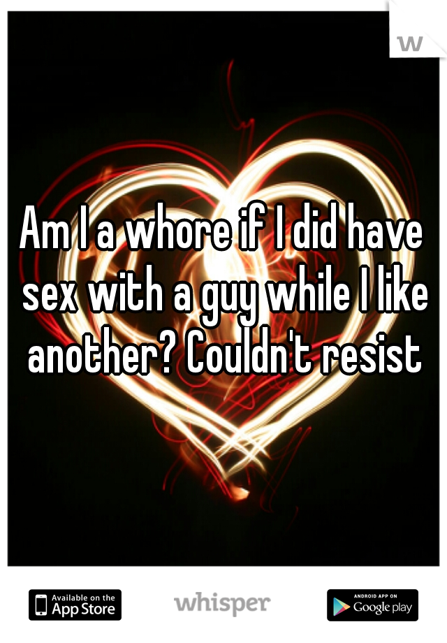 Am I a whore if I did have sex with a guy while I like another? Couldn't resist