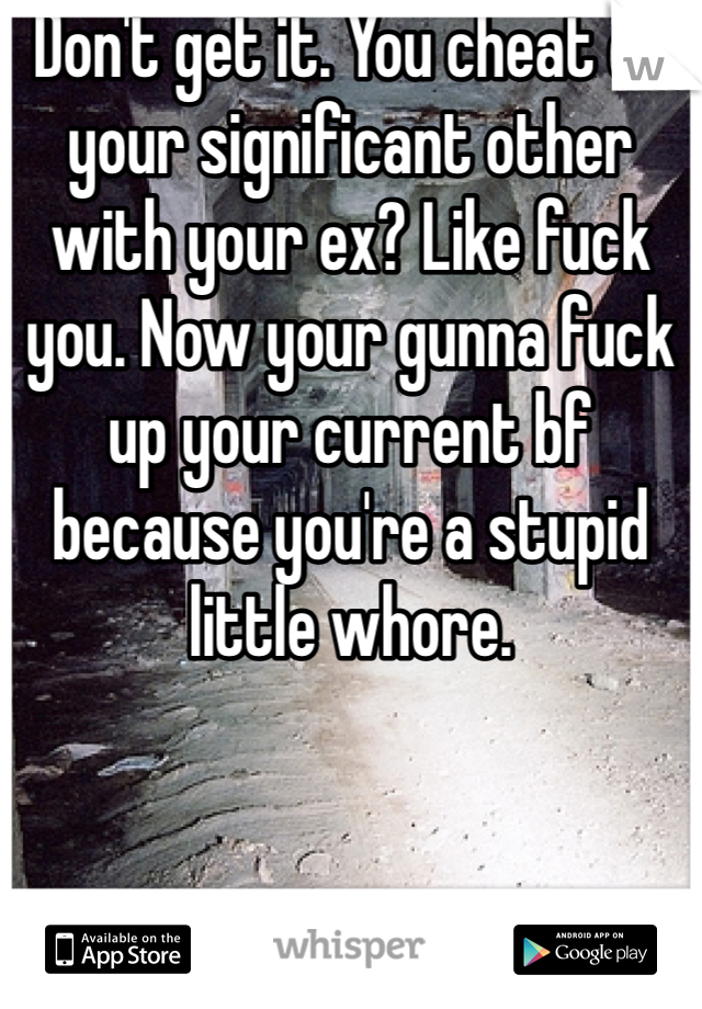 Don't get it. You cheat on your significant other with your ex? Like fuck you. Now your gunna fuck up your current bf because you're a stupid little whore. 