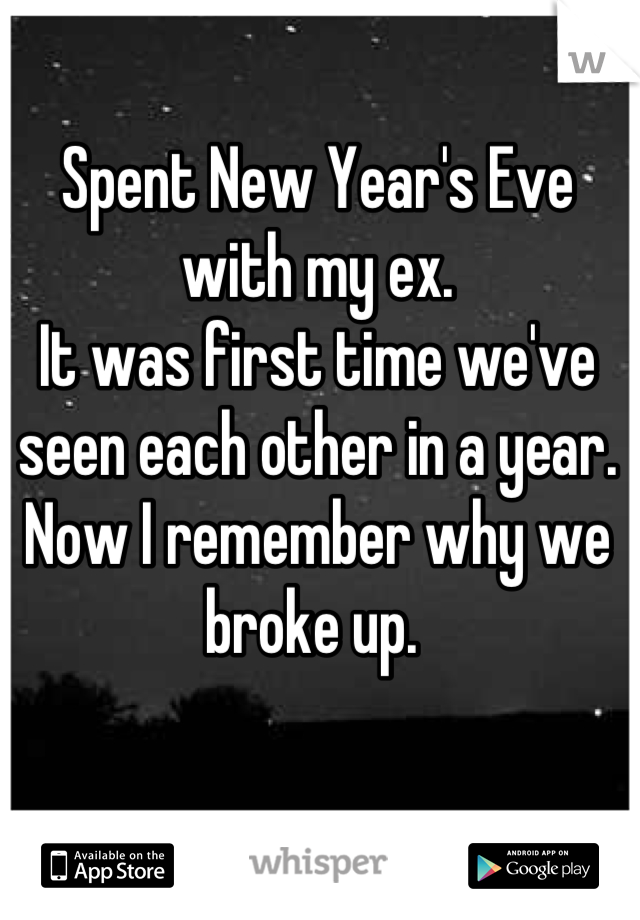 Spent New Year's Eve with my ex. 
It was first time we've seen each other in a year.
Now I remember why we broke up. 